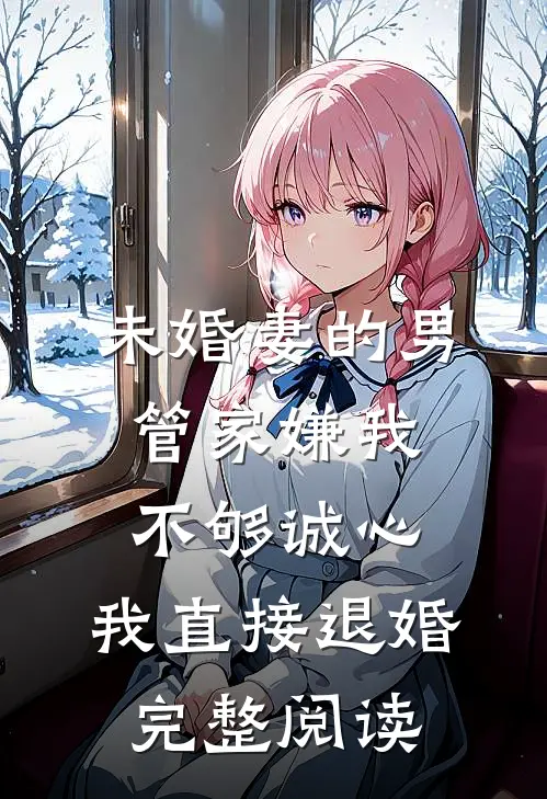 未婚妻的男管家嫌我不够诚心，我直接退婚完整阅读