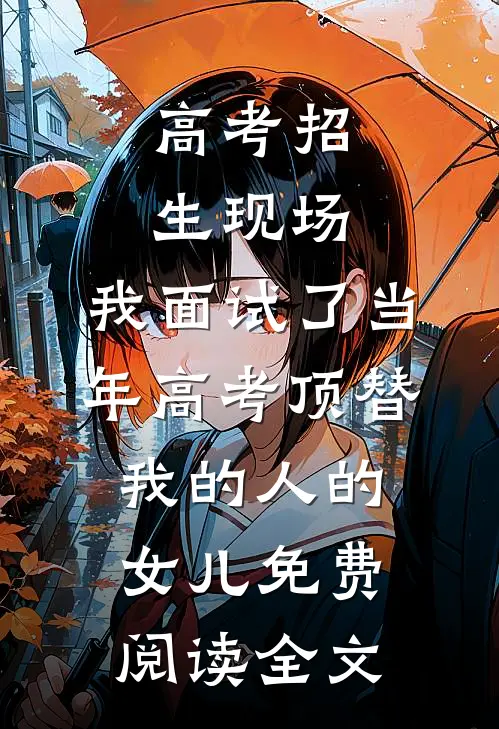 高考招生现场，我面试了当年高考顶替我的人的女儿免费阅读全文