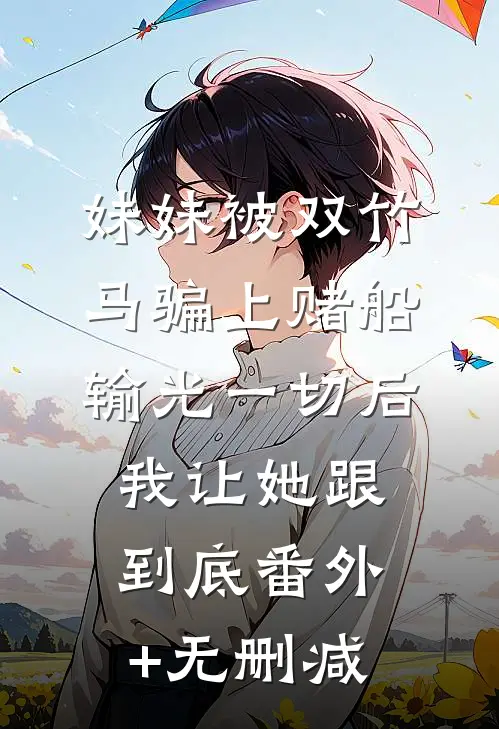 妹妹被双竹马骗上赌船输光一切后，我让她跟到底番外+无删减
