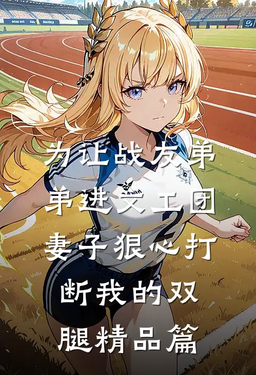 为让战友弟弟进文工团，妻子狠心打断我的双腿精品篇