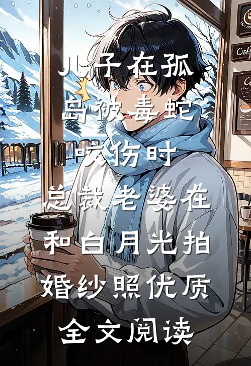 儿子在孤岛被毒蛇咬伤时，总裁老婆在和白月光拍婚纱照优质全文阅读