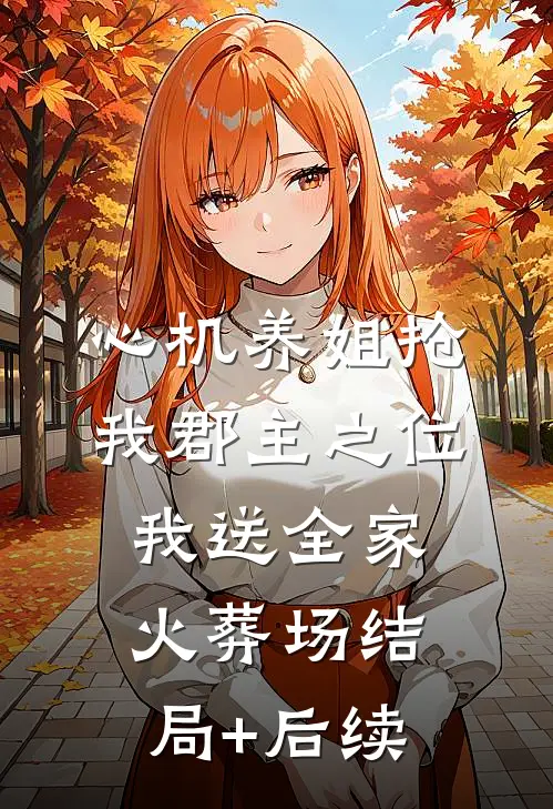 心机养姐抢我郡主之位，我送全家火葬场结局+后续