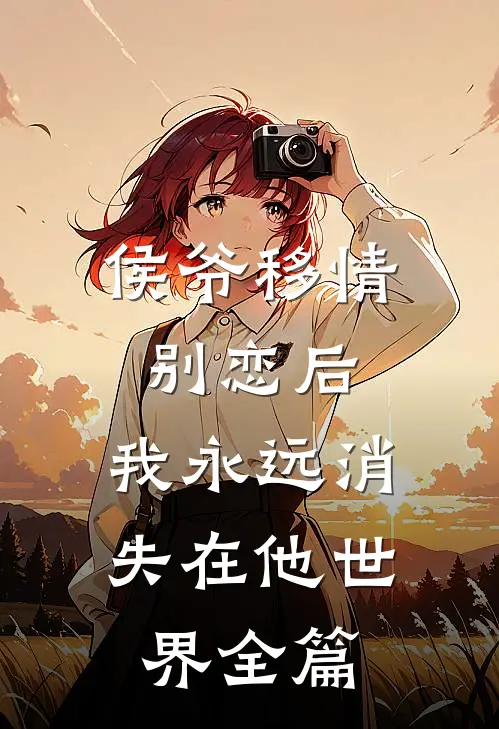 侯爷移情别恋后，我永远消失在他世界全篇