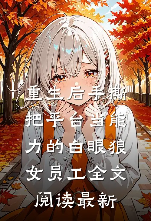重生后手撕把平台当能力的白眼狼女员工全文阅读最新