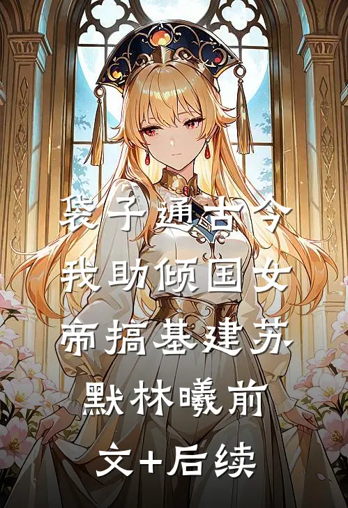 袋子通古今：我助倾国女帝搞基建苏默林曦前文+后续