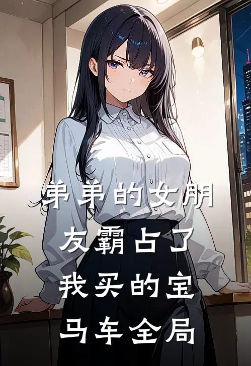弟弟的女朋友霸占了我买的宝马车全局