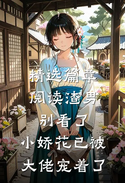 精选篇章阅读渣男别看了，小娇花已被大佬宠着了
