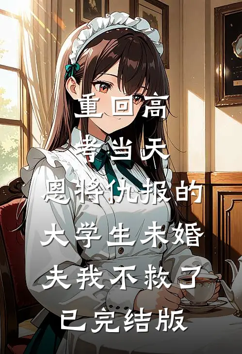 重回高考当天，恩将仇报的大学生未婚夫我不救了已完结版