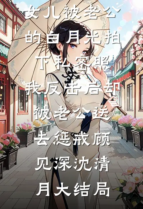 女儿被老公的白月光拍下私密照，我反击后却被老公送去惩戒顾见深沈清月大结局
