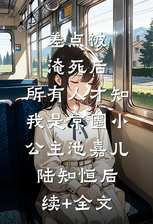 差点被淹死后，所有人才知我是京圈小公主池嘉儿陆知恒后续+全文