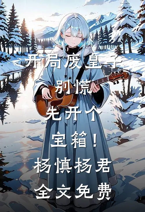 开局废皇子，别慌，先开个宝箱！杨慎杨君全文免费