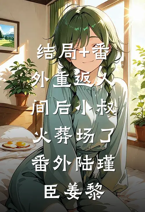 结局+番外重返人间后小叔火葬场了：  番外陆瑾臣姜黎