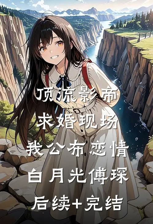 顶流影帝求婚现场，我公布恋情白月光傅琛后续+完结