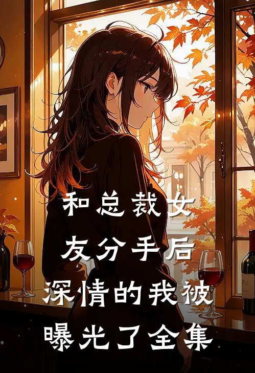 和总裁女友分手后，深情的我被曝光了 全集