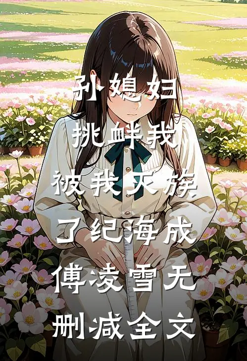 孙媳妇挑衅我，被我灭族了纪海成傅凌雪无删减全文