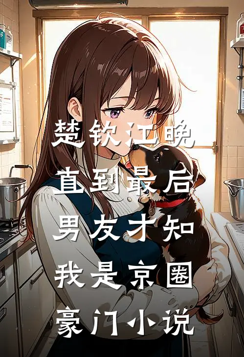 楚钦江晚直到最后，男友才知我是京圈豪门小说