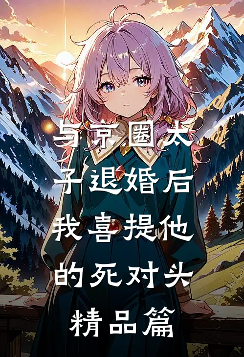 与京圈太子退婚后，我喜提他的死对头精品篇