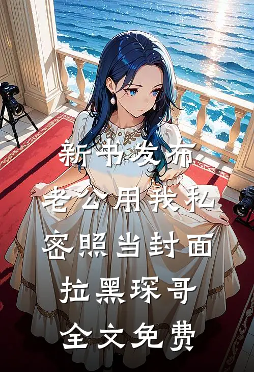 新书发布，老公用我私密照当封面拉黑琛哥全文免费
