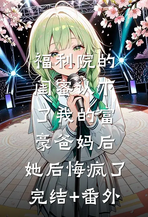 福利院的闺蜜认下了我的富豪爸妈后，她后悔疯了完结+番外