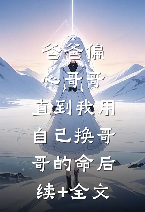 爸爸偏心哥哥，直到我用自己换哥哥的命后续+全文