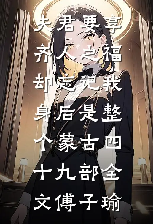 夫君要享齐人之福，却忘记我身后是整个蒙古四十九部全文傅子瑜