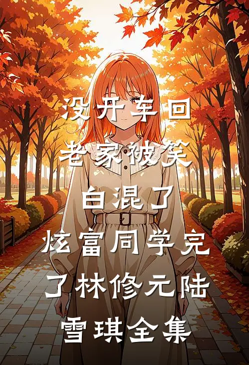 没开车回老家被笑白混了，炫富同学完了林修元陆雪琪全集