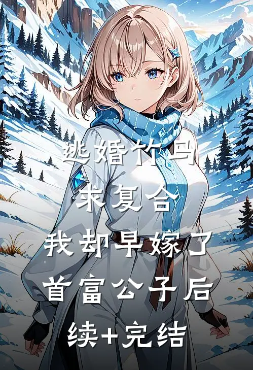 逃婚竹马求复合，我却早嫁了首富公子后续+完结