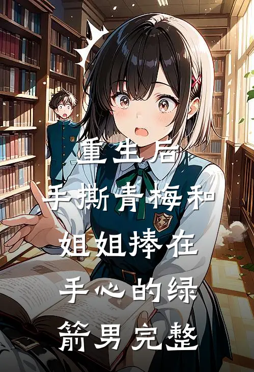 重生后，手撕青梅和姐姐捧在手心的绿箭男完整
