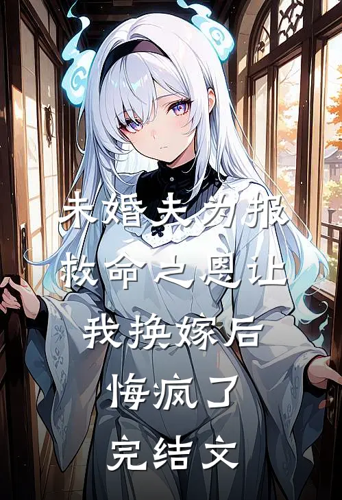 未婚夫为报救命之恩让我换嫁后，悔疯了完结文