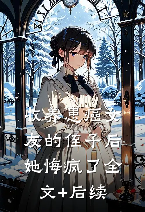 收养患癌女友的侄子后，她悔疯了全文+后续