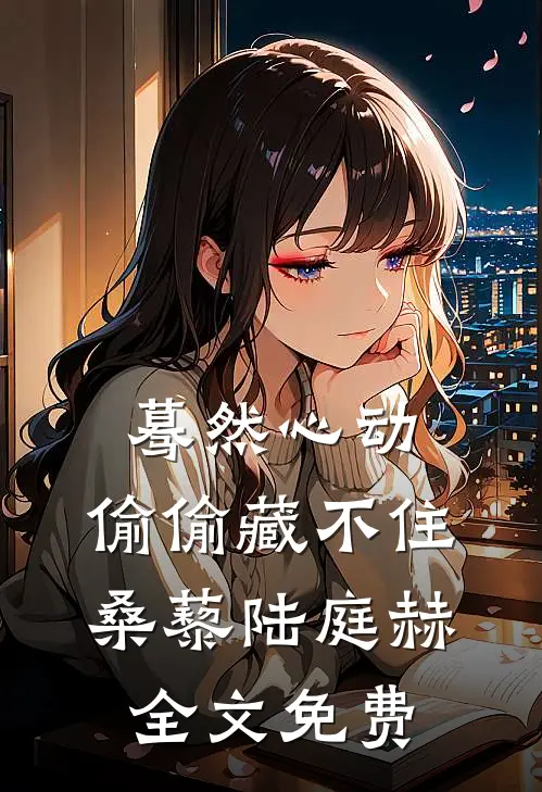 蓦然心动，偷偷藏不住桑藜陆庭赫全文免费