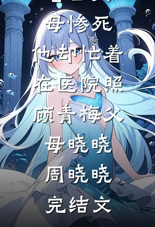 老公父母惨死，他却忙着在医院照顾青梅父母晓晓周晓晓完结文