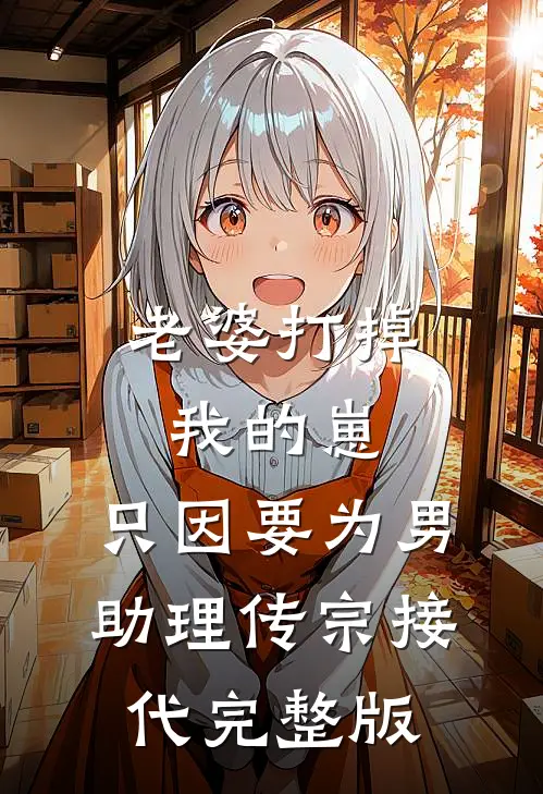 老婆打掉我的崽，只因要为男助理传宗接代完整版
