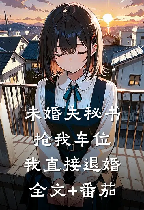 未婚夫秘书抢我车位，我直接退婚全文+番茄