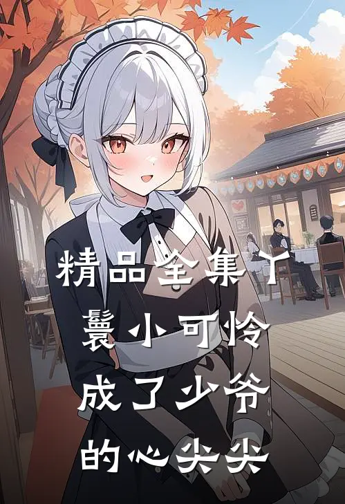精品全集丫鬟小可怜成了少爷的心尖尖