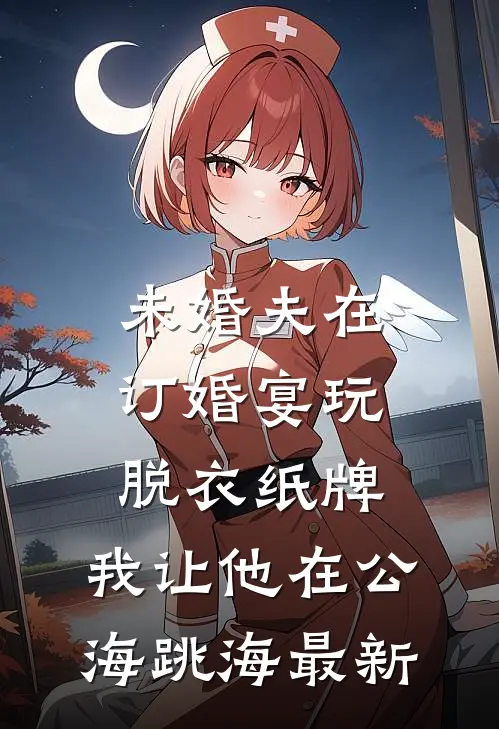 未婚夫在订婚宴玩脱衣纸牌，我让他在公海跳海最新