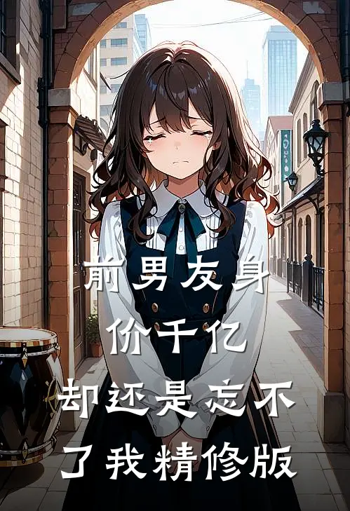 前男友身价千亿，却还是忘不了我精修版