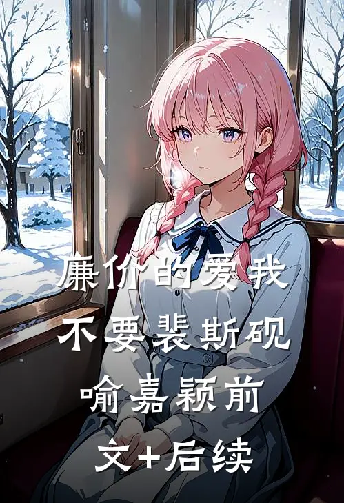 廉价的爱我不要裴斯砚喻嘉颖前文+后续