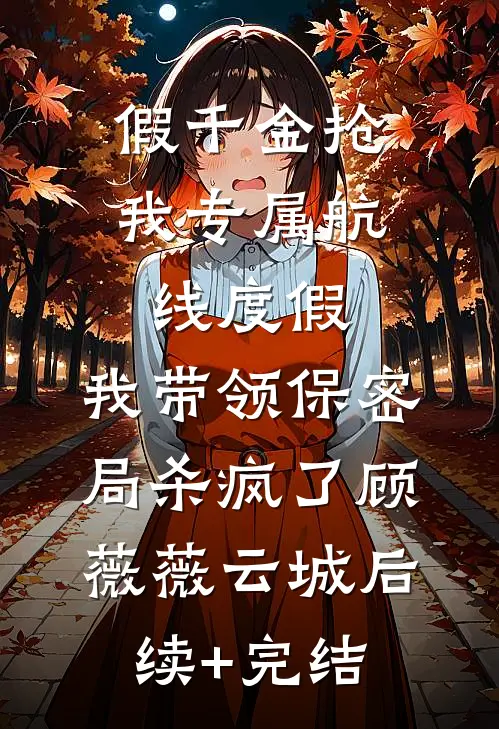 假千金抢我专属航线度假，我带领保密局杀疯了顾薇薇云城后续+完结