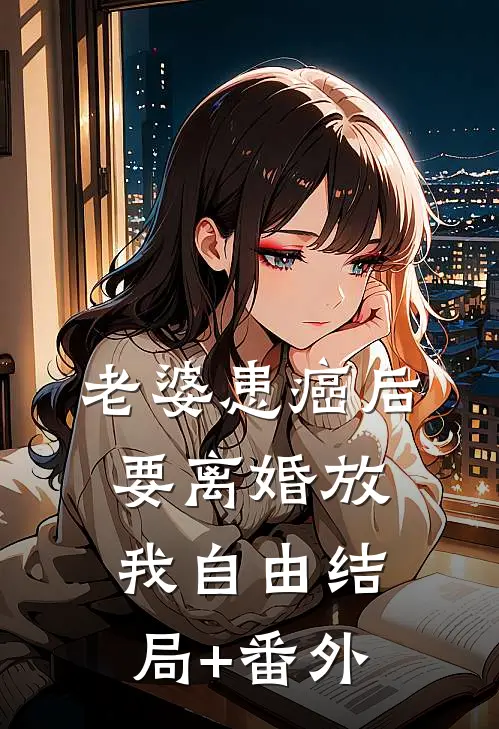 老婆患癌后，要离婚放我自由结局+番外