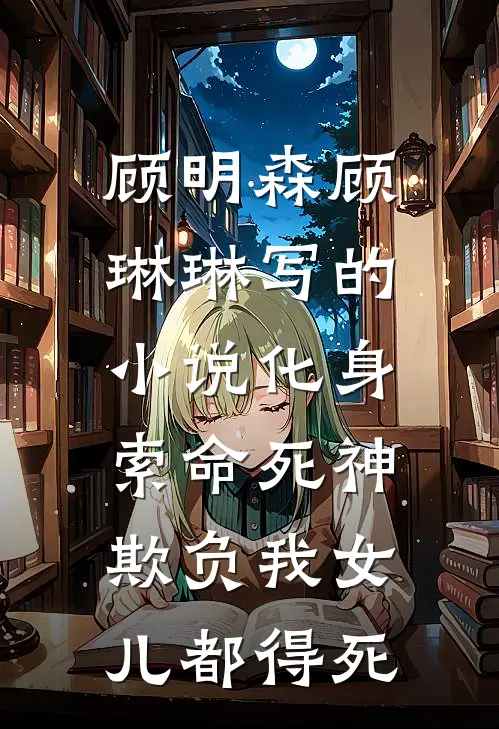 顾明森顾琳琳写的小说化身索命死神，欺负我女儿都得死
