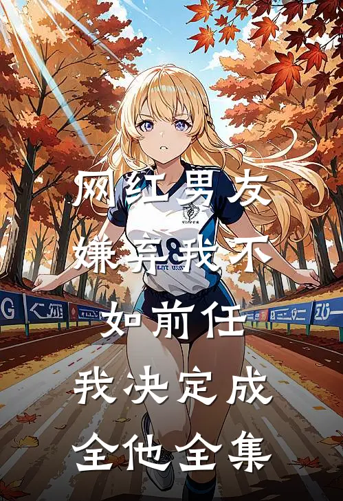 网红男友嫌弃我不如前任，我决定成全他全集