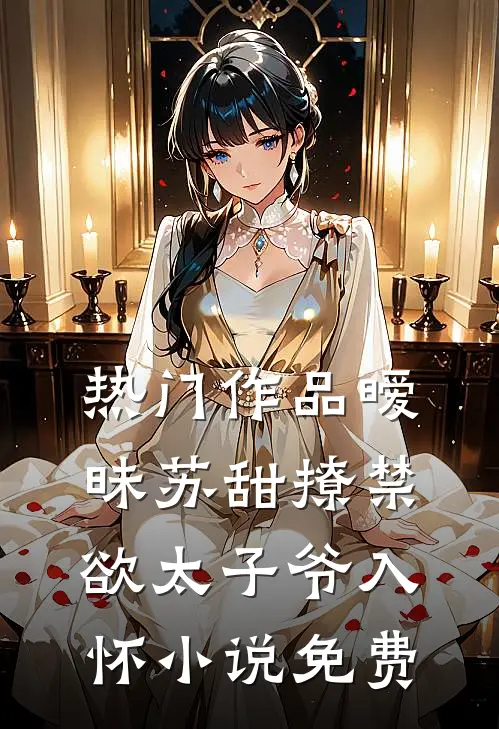 热门作品暧昧苏甜撩禁欲太子爷入怀小说免费
