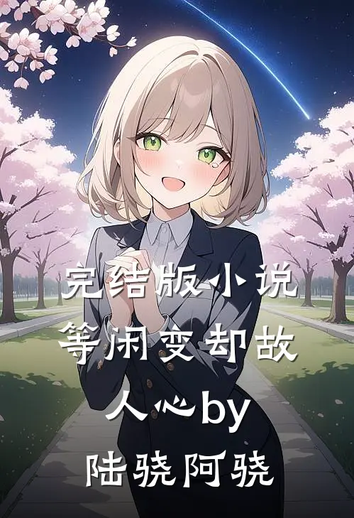 完结版小说等闲变却故人心by陆骁阿骁