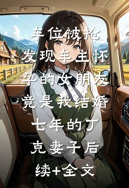 车位被抢，发现车主怀孕的女朋友竟是我结婚七年的丁克妻子后续+全文