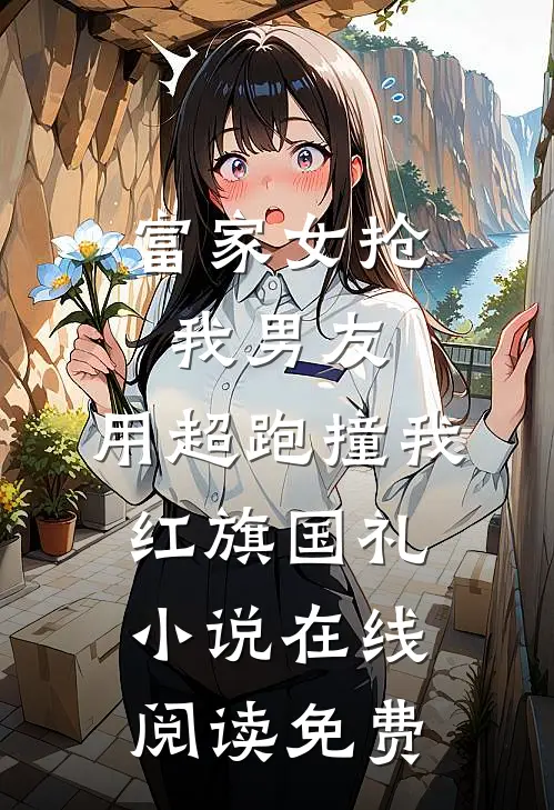 富家女抢我男友，用超跑撞我红旗国礼小说在线阅读免费