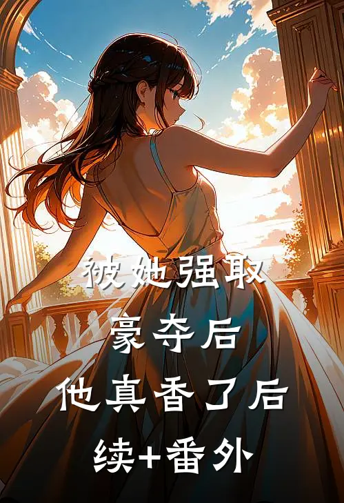 被她强取豪夺后，他真香了后续+番外