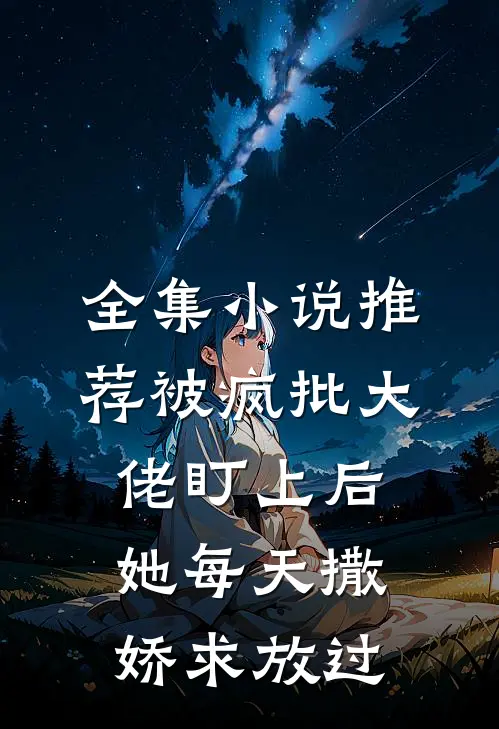 全集小说推荐被疯批大佬盯上后，她每天撒娇求放过