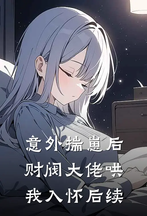 意外揣崽后，财阀大佬哄我入怀后续