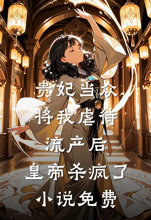 贵妃当众将我虐待流产后，皇帝杀疯了小说免费